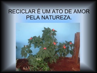 RECICLAR É UM ATO DE AMOR PELA NATUREZA. 
