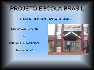 PROJETO ESCOLA BRASIL EDUCAÇÃO INFANTIL E  ENSINO FUNDAMENTAL Toledo-Paraná ESCOLA  MUNICIPAL ANITA GARIBALDI  