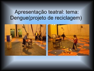 Apresentação teatral: tema: Dengue(projeto de reciclagem)  