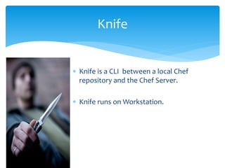  Knife is a CLI between a local Chef
repository and the Chef Server.
 Knife runs on Workstation.
Knife
 