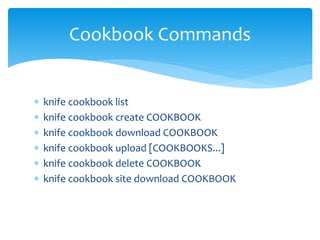  knife cookbook list
 knife cookbook create COOKBOOK
 knife cookbook download COOKBOOK
 knife cookbook upload [COOKBOOKS...]
 knife cookbook delete COOKBOOK
 knife cookbook site download COOKBOOK
Cookbook Commands
 