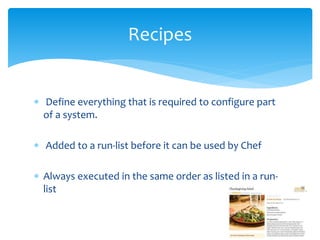  Define everything that is required to configure part
of a system.
 Added to a run-list before it can be used by Chef
 Always executed in the same order as listed in a run-
list
Recipes
 