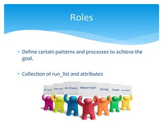 Define certain patterns and processes to achieve the
goal.
 Collection of run_list and attributes
Roles
 