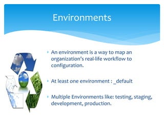  An environment is a way to map an
organization’s real-life workflow to
configuration.
 At least one environment : _default
 Multiple Environments like: testing, staging,
development, production.
Environments
 