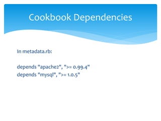 In metadata.rb:
depends "apache2", ">= 0.99.4"
depends "mysql", ">= 1.0.5"
Cookbook Dependencies
 