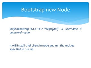 knife bootstrap 10.1.1.110 -r 'recipe[apt]' –x username –P
password –sudo
It will install chef client in node and run the recipes
specified in run list.
Bootstrap new Node
 