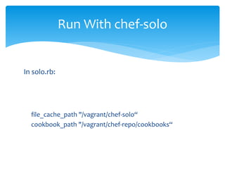 In solo.rb:
file_cache_path "/vagrant/chef-solo“
cookbook_path "/vagrant/chef-repo/cookbooks“
Run With chef-solo
 