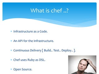  Infrastructure as a Code.
 An API for the Infrastructure.
 Continuous Delivery [ Build.. Test.. Deploy.. ].
 Chef uses Ruby as DSL.
 Open Source.
What is chef ..?
 