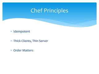  Idempotent
 Thick Clients, Thin Server
 Order Matters
Chef Principles
 
