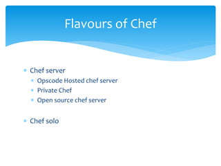  Chef server
 Opscode Hosted chef server
 Private Chef
 Open source chef server
 Chef solo
Flavours of Chef
 