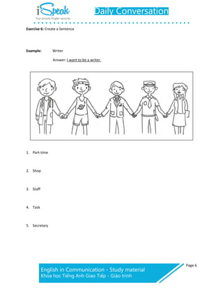 Page 6
Exercise 6: Create a Sentence
Example: Writer
Answer: I want to be a writer.
1. Part-time
2. Shop
3. Staff
4. Task
5. Secretary
 
