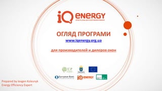 ОГЛЯД ПРОГРАМИ
www.iqenergy.org.ua
для производителей и дилеров окон
Prepared by Ievgen Kolesnyk
Energy Efficiency Expert
 