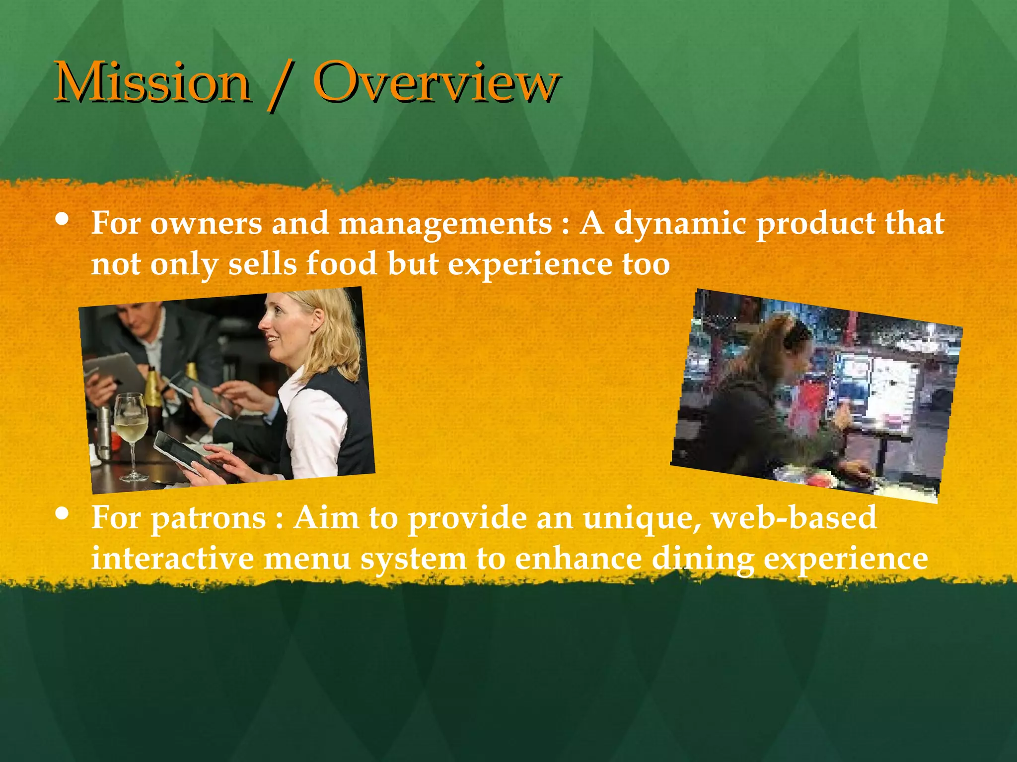 Mission / Overview For owners and managements : A dynamic product that not only sells food but experience too For patrons : Aim to provide an unique, web-based interactive menu system to enhance dining experience 