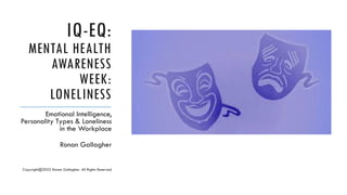 IQ-EQ:
MENTAL HEALTH
AWARENESS
WEEK:
LONELINESS
Emotional Intelligence,
Personality Types & Loneliness
in the Workplace
Ronan Gallagher
Copyright@2022 Ronan Gallagher. All Rights Reserved
 