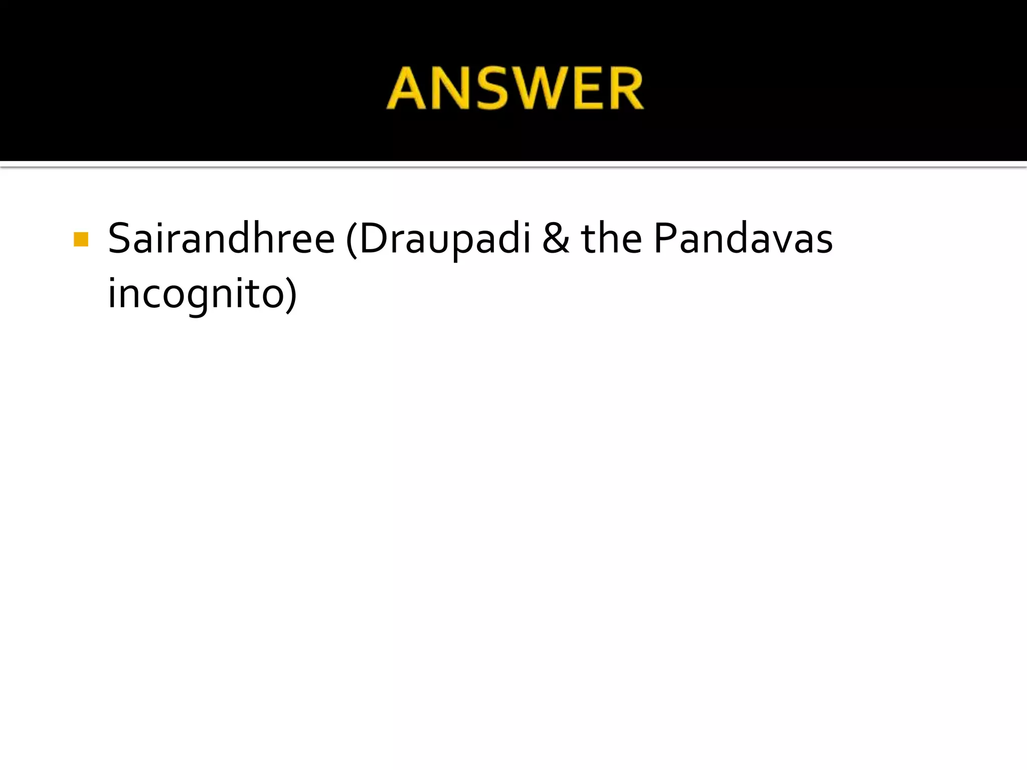    Sairandhree (Draupadi & the Pandavas
    incognito)
 