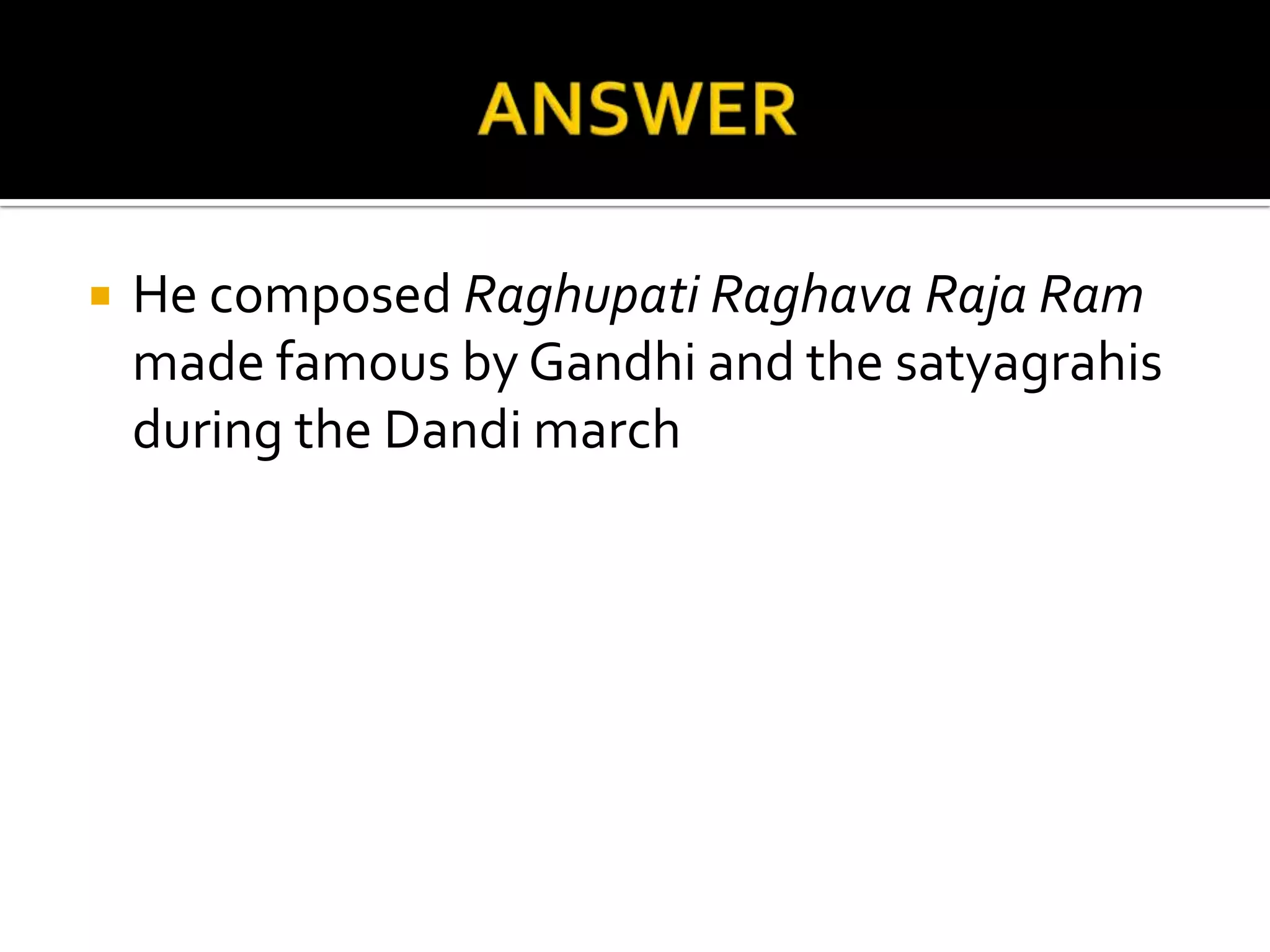    He composed Raghupati Raghava Raja Ram
    made famous by Gandhi and the satyagrahis
    during the Dandi march
 