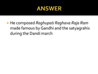    He composed Raghupati Raghava Raja Ram
    made famous by Gandhi and the satyagrahis
    during the Dandi march
 