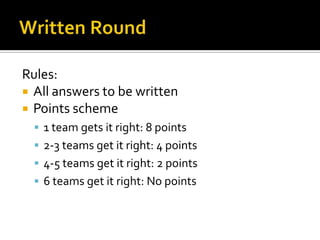 Rules:
 All answers to be written
 Points scheme
   1 team gets it right: 8 points
   2-3 teams get it right: 4 points
   4-5 teams get it right: 2 points
   6 teams get it right: No points
 