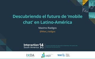 Descubriendo el futuro de ‘mobile
chat’ en Latino-América
Maximo Riadigos
@Maxi_riadigos
Interaction14South America
El evento de Diseño de Interacción y Experiencia de Usuario más
importante de Latinoamérica.
B U E N O S A I R E S
 