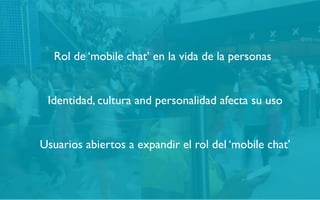 Usuarios abiertos a expandir el rol del ‘mobile chat’
Identidad, cultura and personalidad afecta su uso
Rol de ‘mobile chat’ en la vida de la personas
 