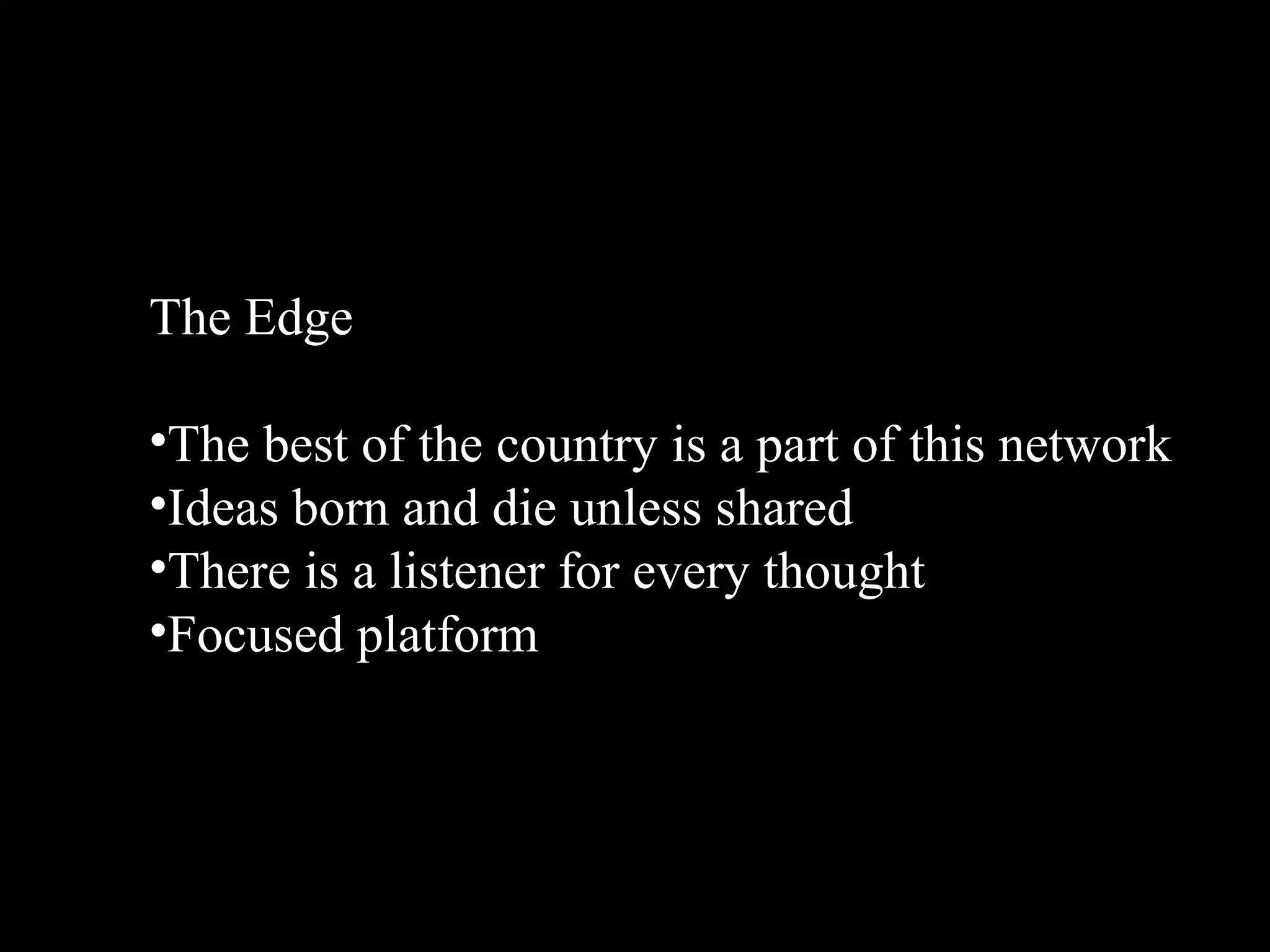 The Edge

•The best of the country is a part of this network
•Ideas born and die unless shared
•There is a listener for every thought
•Focused platform
 