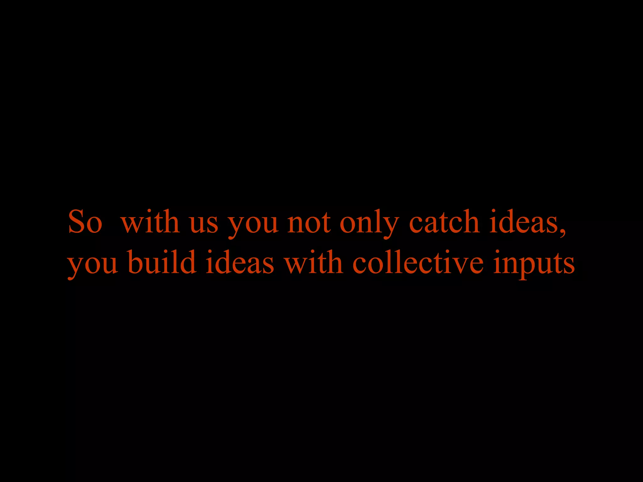 So with us you not only catch ideas,
you build ideas with collective inputs
 