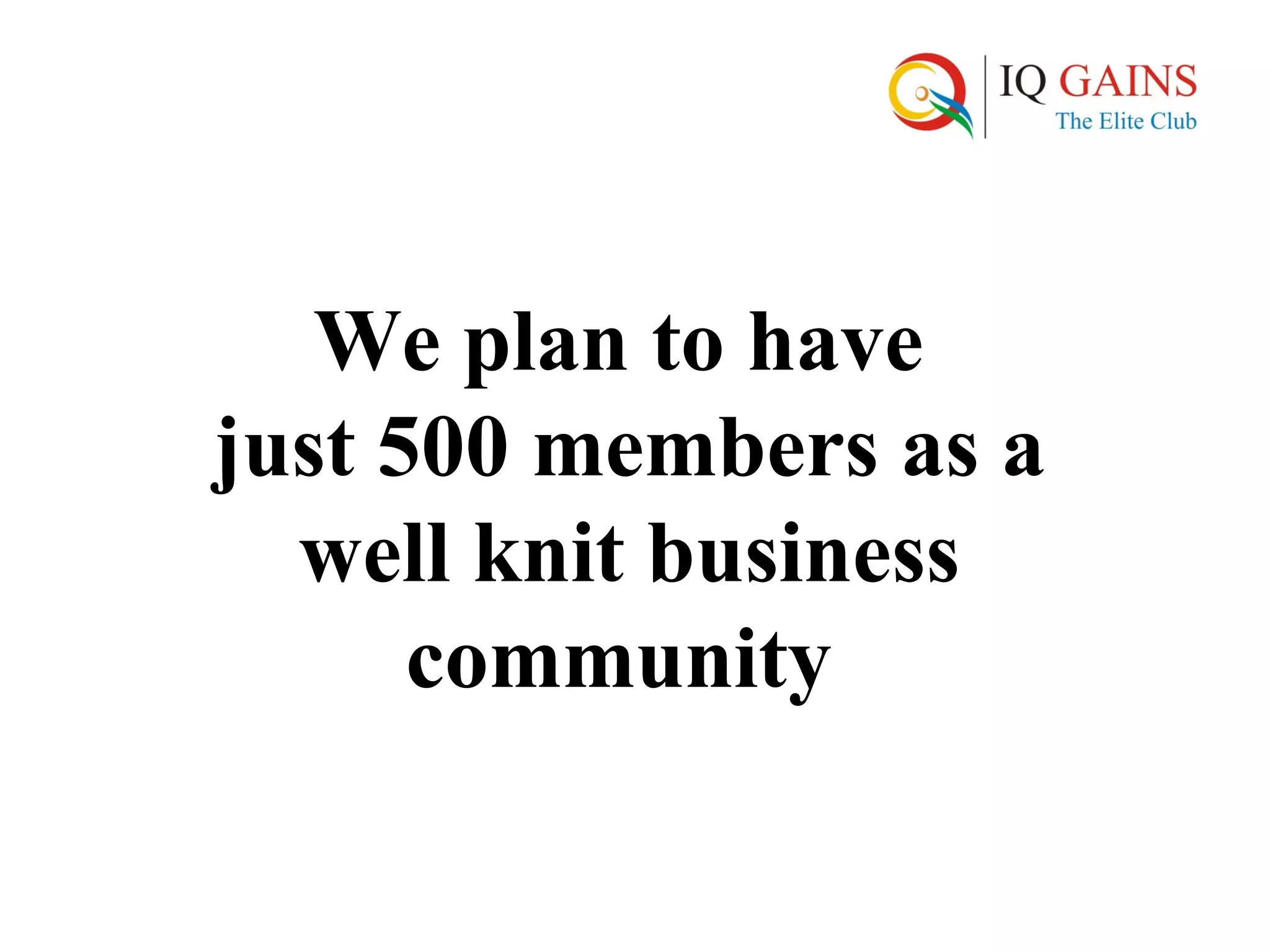 We plan to have
just 500 members as a
  well knit business
      community
 