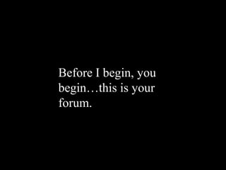 Before I begin, you
begin…this is your
forum.
 