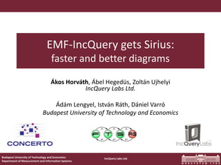 Eclipsecon 2015
Budapest University of Technology and Economics
Department of Measurement and Information Systems
IncQuery Labs Ltd.
EMF-IncQuery gets Sirius:
faster and better diagrams
Ákos Horváth, Ábel Hegedüs, Zoltán Ujhelyi
IncQuery Labs Ltd.
Ádám Lengyel, István Ráth, Dániel Varró
Budapest University of Technology and Economics
 