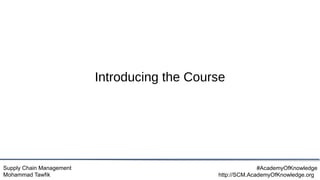 Supply Chain Management
Mohammad Tawfik
#AcademyOfKnowledge
http://SCM.AcademyOfKnowledge.org
Introducing the Course
 