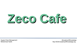 Supply Chain Management
Mohammad Tawfik
#AcademyOfKnowledge
http://SCM.AcademyOfKnowledge.org
Zeco Cafe
Zeco Cafe
 