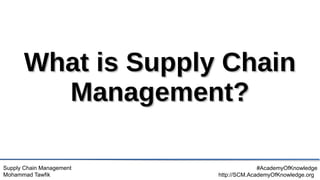Supply Chain Management
Mohammad Tawfik
#AcademyOfKnowledge
http://SCM.AcademyOfKnowledge.org
What is Supply Chain
What is Supply Chain
Management?
Management?
 