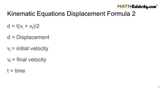 Kinematic Equations Displacement Formula 2
d = t(vi + vf)/2
d = Displacement
vi = initial velocity
vf = final velocity
t = time
3
 
