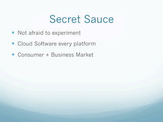Secret Sauce
— Not afraid to experiment
— Cloud Software every platform
— Consumer + Business Market