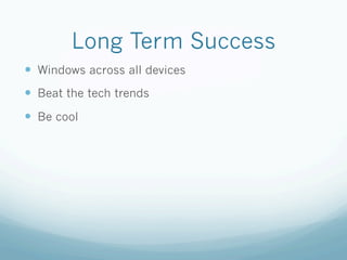 Long Term Success
— Windows across all devices
— Beat the tech trends
— Be cool