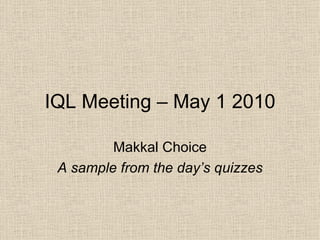 IQL Meeting – May 1 2010 Makkal Choice A sample from the day’s quizzes 