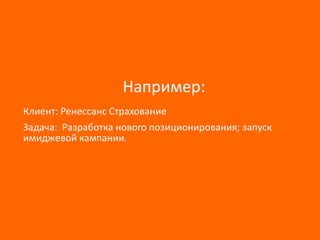 Например:
Клиент: Ренессанс Страхование
Задача: Разработка нового позиционирования; запуск
имиджевой кампании.

 