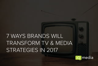 7 WAYS BRANDS WILL
TRANSFORM TV & MEDIA
STRATEGIES IN 2017
 