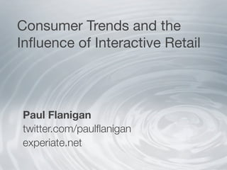 Consumer Trends and the
Inﬂuence of Interactive Retail




Paul Flanigan
twitter.com/paulﬂanigan
experiate.net
 