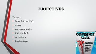 OBJECTIVES
To learn
• the definition of IQ
• history
• assessment scales
• tests available
• advantages
• disadvantages
 