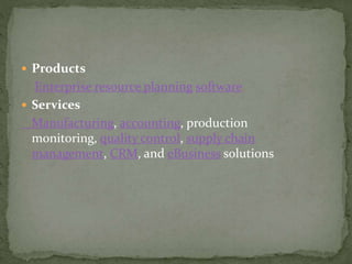  Products
Enterprise resource planning software
 Services
Manufacturing, accounting, production
monitoring, quality control, supply chain
management, CRM, and eBusiness solutions
 
