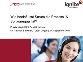 Wie beeinflusst Scrum die Prozess- &
Softwarequalität?
Praxisbeispiel SIX Card Solutions
Dr. Thomas Bütikofer, Turgut Dogan | 27. September 2011
 