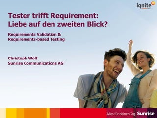 © Sunrise 24.09.2013 1
Tester trifft Requirement:
Liebe auf den zweiten Blick?
Requirements Validation &
Requirements-based Testing
Christoph Wolf
Sunrise Communications AG
 