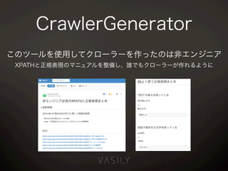 CrawlerGenerator
このツールを使用してクローラーを作ったのは非エンジニア
XPATHと正規表現のマニュアルを整備し、誰でもクローラーが作れるように
 