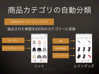 商品カテゴリの自動分類
iQONのカテゴリーにマッピング
セーター
ニットプルオーバー
ニット
傘
Umbrella
レインブーツ
レイングッズ
抽出された単語をiQONのカテゴリーに変換
 