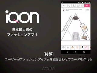 日本最大級の
ファッションアプリ
[特徴]
ユーザーがファッションアイテムを組み合わせてコーデを作れる
 