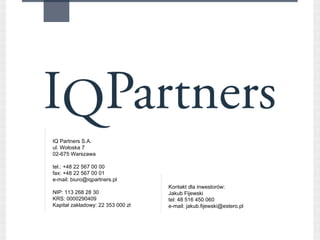 IQ Partners S.A.
ul. Wołoska 7
02-675 Warszawa

tel.: +48 22 567 00 00
fax: +48 22 567 00 01
e-mail: biuro@iqpartners.pl

NIP: 113 268 28 30
KRS: 0000290409
Kapitał zakładowy: 22 353 000 zł
 