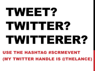 Tweet?Twitter?TwiTTerer?Use the hashtag#scrmevent(My twitter handle is @thelance)