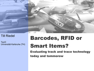 Till Riedel
                             Barcodes, RFID or
TecO
Universität Karlsruhe (TH)
                             Smart Items?
                             Evaluating track and trace technology
                             today and tommorow
 