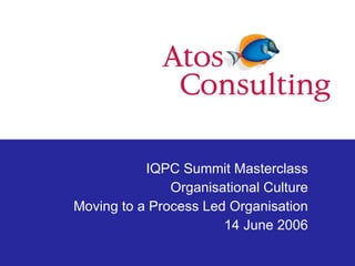 IQPC Summit Masterclass Organisational Culture Moving to a Process Led Organisation 14 June 2006 